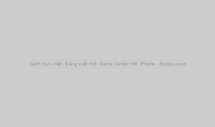 Cách thực hiện: Đăng xuất khỏi Game Center trên iPhone - Exotips.com